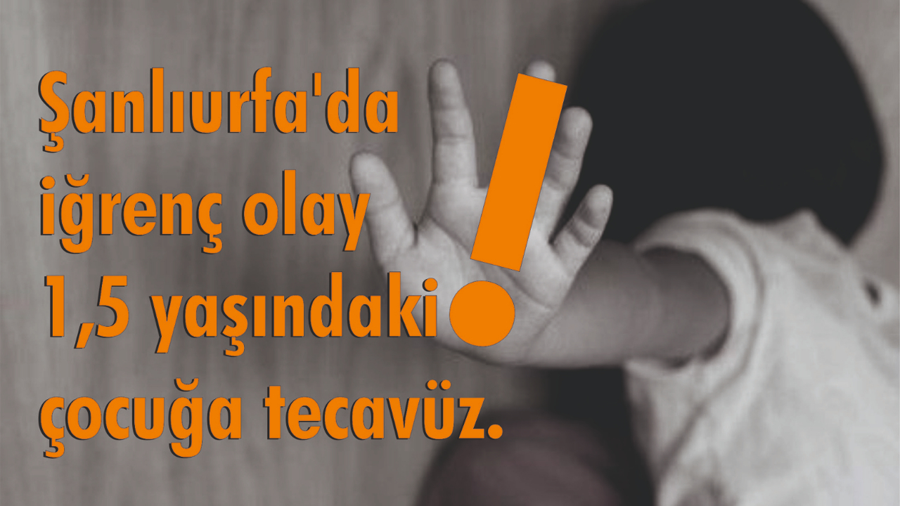 Şanlıurfa'da iğrenç olay: 1,5 yaşındaki çocuğa tecavüz.