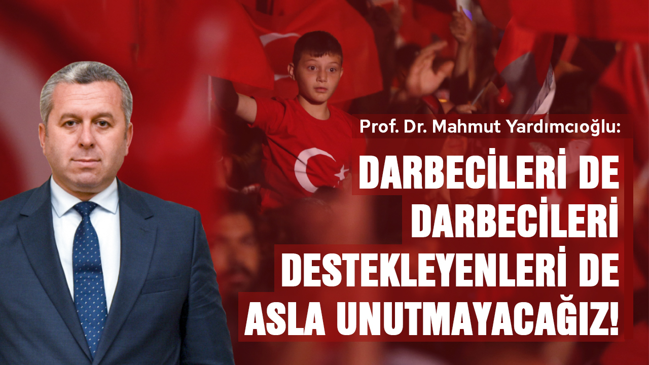 Yardımcıoğlu: Darbecileri de darbecileri destekleyenleri de asla unutmayacağız!