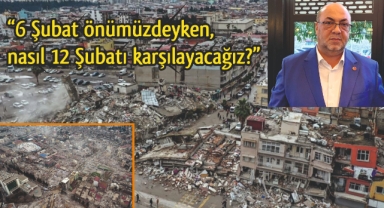 “6 Şubat önümüzdeyken, nasıl 12 Şubatı karşılayacağız?”
