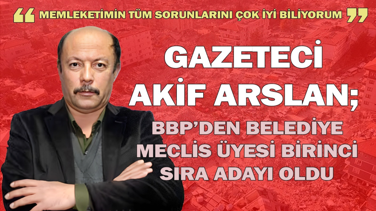 BBP Onikişubat Belediye Meclis Üyesi Birinci Sıra adayı Akif Arslan oldu