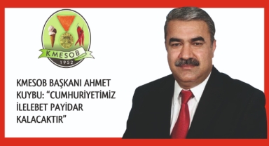 KMESOB BAŞKANI AHMET KUYBU: “CUMHURİYETİMİZ İLELEBET PAYİDAR KALACAKTIR