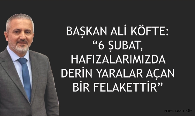 BAŞKAN ALİ KÖFTE: “6 ŞUBAT, HAFIZALARIMIZDA DERİN YARALAR AÇAN BİR FELAKETTİR”