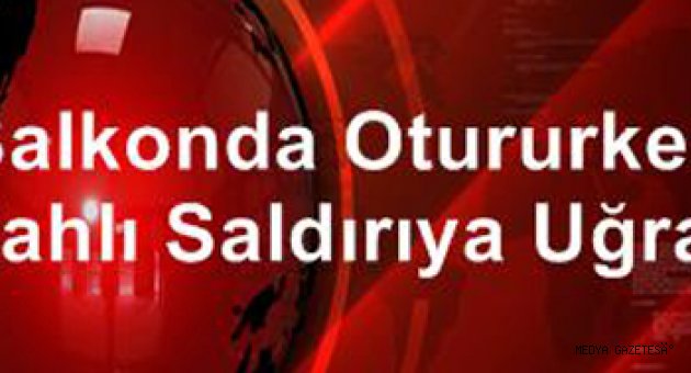 Balkonda otururken silahlı saldırıya uğradı