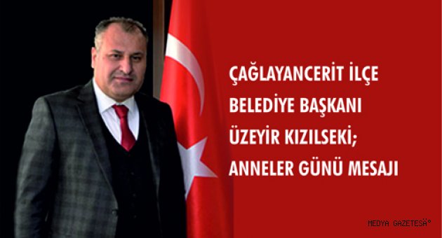 ÇAĞLAYANCERİT İLÇE BELEDİYE BAŞKANI ÜZEYİR KIZILSEKİ; ANNELER GÜNÜ MESAJI