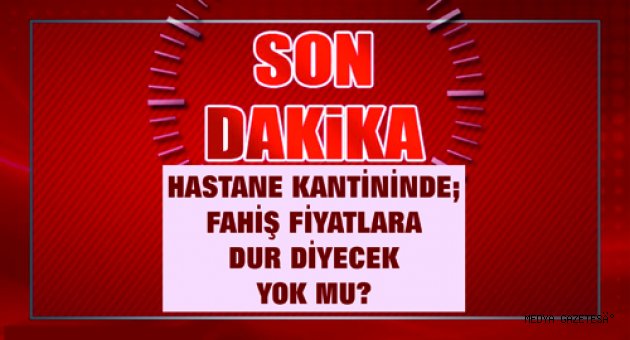 HASTANE KANTİNİNDE; FAHİŞ FİYATLARA DUR DİYECEK YOK MU?