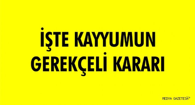 İŞTE KAYYUMUN GEREKÇELİ KARARI