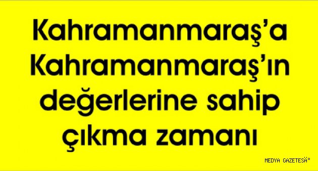 Kahramanmaraş’a Kahramanmaraş’ın değerlerine sahip çıkma zamanı