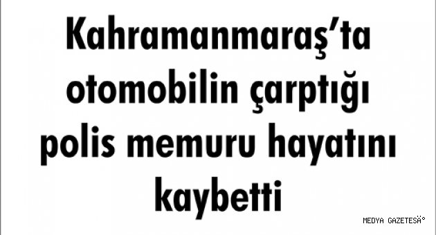 Kahramanmaraş’ta otomobilin çarptığı polis memuru hayatını kaybetti