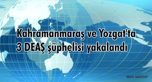 Kahramanmaraş ve Yozgat'ta 3 DEAŞ şüphelisi yakalandı
