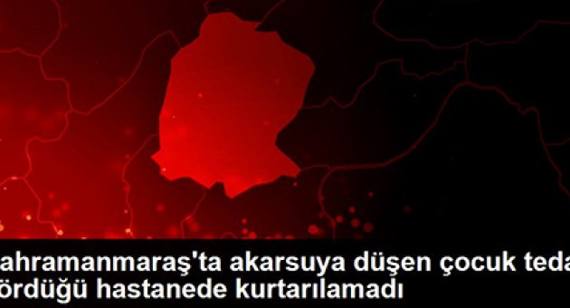 Kahramanmaraş'ta akarsuya düşen çocuk tedavi gördüğü hastanede kurtarılamadı