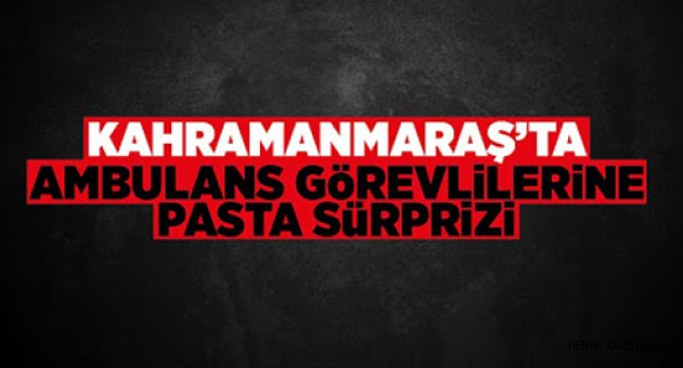 Kahramanmaraş'ta ambulans görevlilerine pasta sürprizi