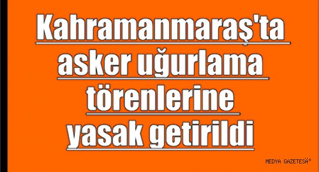 Kahramanmaraş'ta asker uğurlama törenlerine yasak getirildi
