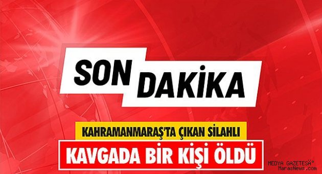 Kahramanmaraş'ta çıkan silahlı kavgada bir kişi öldü