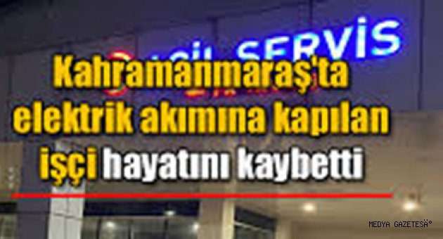 Kahramanmaraş'ta elektrik akımına kapılan işçi öldü