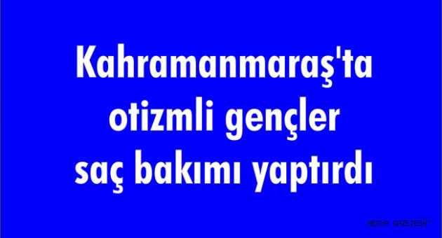 Kahramanmaraş'ta otizmli gençler saç bakımı yaptırdı