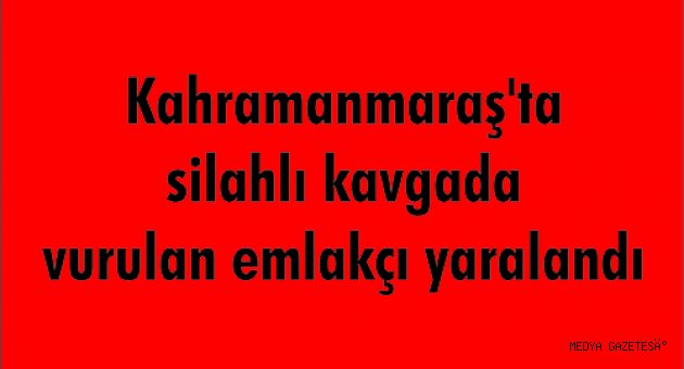 Kahramanmaraş'ta silahlı kavgada vurulan emlakçı yaralandı