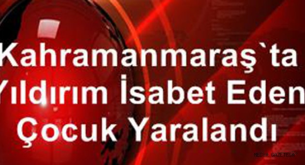 Kahramanmaraş'ta yıldırım isabet eden çocuk yaralandı