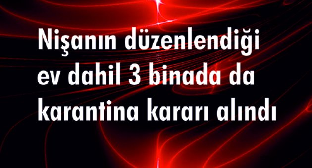 - Nişanın düzenlendiği ev dahil 3 binada da karantina kararı alındı