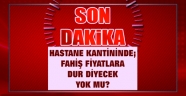 HASTANE KANTİNİNDE; FAHİŞ FİYATLARA DUR DİYECEK YOK MU?