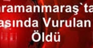 Kahramanmaraş'ta av esnasında vurulan kişi öldü