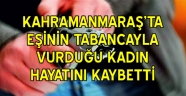 Kahramanmaraş'ta eşinin tabancayla vurduğu kadın hayatını kaybetti