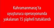 Kahramanmaraş'ta uyuşturucu operasyonunda yakalanan 15 şüpheli tutuklandı