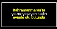 Kahramanmaraş'ta yalnız yaşayan kadın evinde ölü bulundu