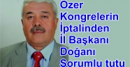 Özer Kongrelerin İptalinden İl Başkanı Doğanı Sorumlu tutu.
