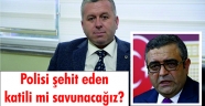 Polisi şehit eden katili mi savunacağız?