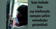 Seyir halinde iken cep telefonuyla oynayan şoförü vatandaşlar görüntüledi