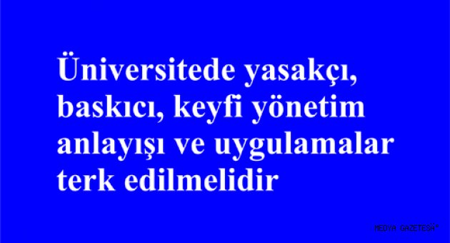 Üniversitede yasakçı, baskıcı, keyfi yönetim anlayışı ve uygulamalar terk edilmelidir