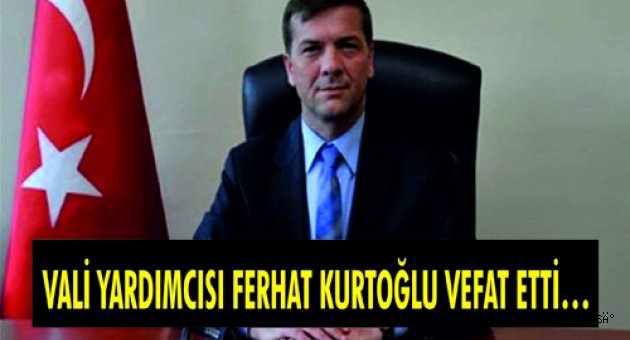 VALİ YARDIMCISI FERHAT KURTOĞLU VEFAT ETTİ…